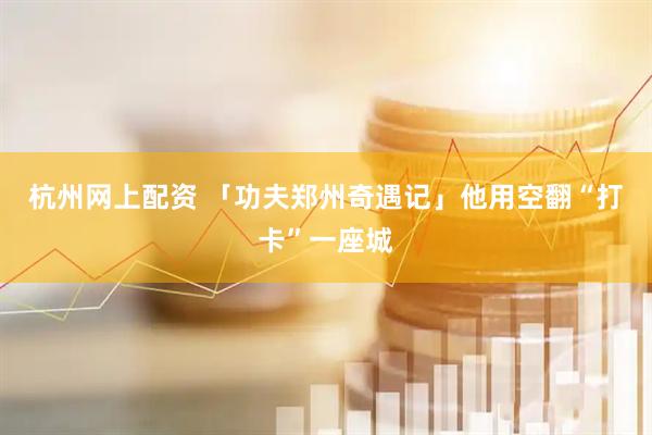 杭州网上配资 「功夫郑州奇遇记」他用空翻“打卡”一座城