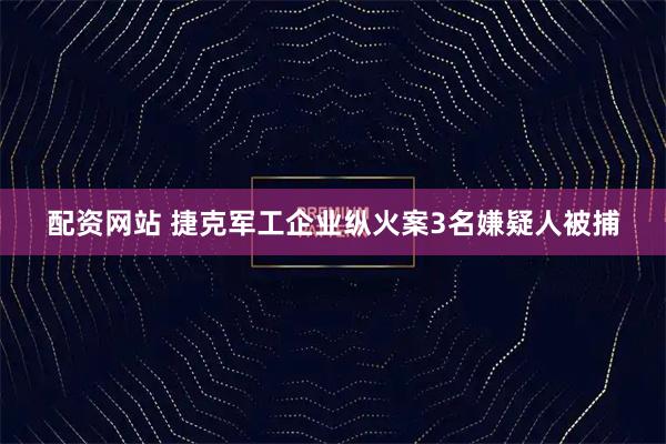 配资网站 捷克军工企业纵火案3名嫌疑人被捕