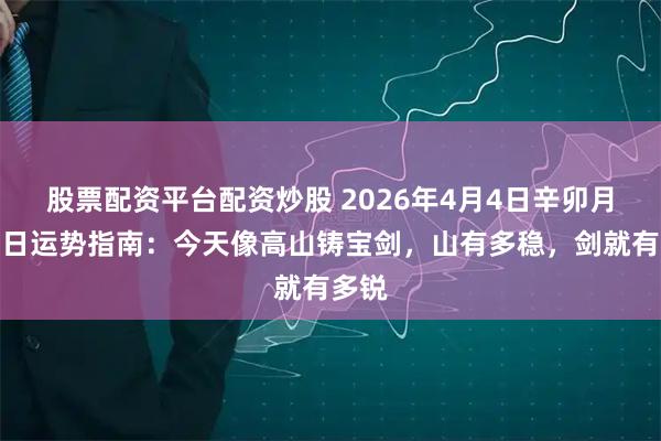 股票配资平台配资炒股 2026年4月4日辛卯月戊申日运势指南：今天像高山铸宝剑，山有多稳，剑就有多锐