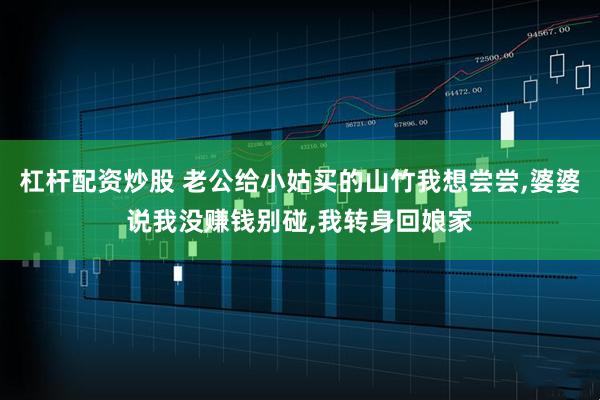 杠杆配资炒股 老公给小姑买的山竹我想尝尝,婆婆说我没赚钱别碰,我转身回娘家
