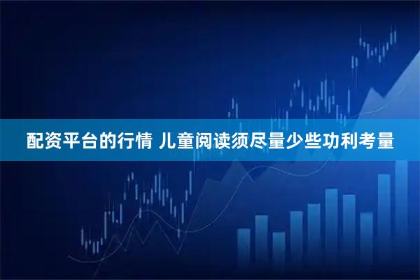 配资平台的行情 儿童阅读须尽量少些功利考量