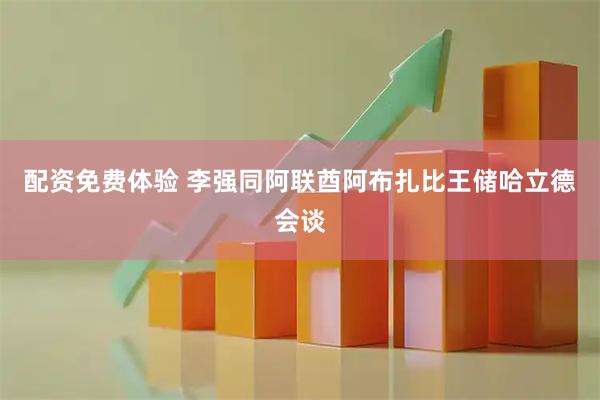 配资免费体验 李强同阿联酋阿布扎比王储哈立德会谈