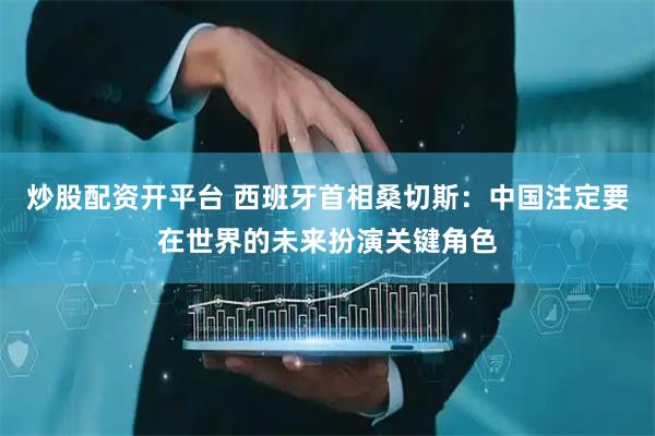 炒股配资开平台 西班牙首相桑切斯：中国注定要在世界的未来扮演关键角色