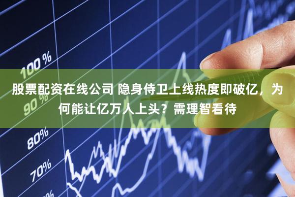 股票配资在线公司 隐身侍卫上线热度即破亿，为何能让亿万人上头？需理智看待