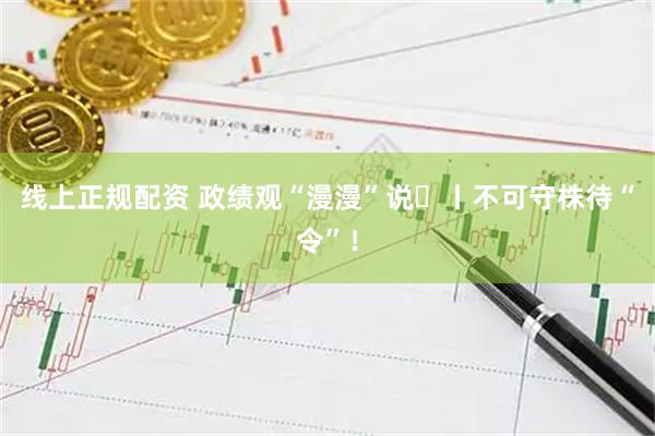 线上正规配资 政绩观“漫漫”说⑭丨不可守株待“令”！