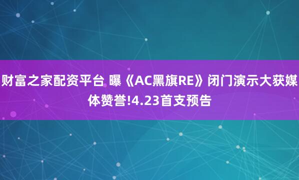 财富之家配资平台 曝《AC黑旗RE》闭门演示大获媒体赞誉!4.23首支预告