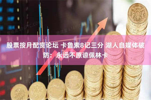 股票按月配资论坛 卡鲁索8记三分 湖人自媒体破防：永远不原谅佩林卡
