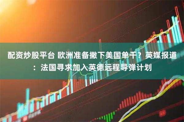 配资炒股平台 欧洲准备撇下美国单干？英媒报道：法国寻求加入英德远程导弹计划