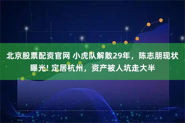 北京股票配资官网 小虎队解散29年，陈志朋现状曝光! 定居杭州，资产被人坑走大半