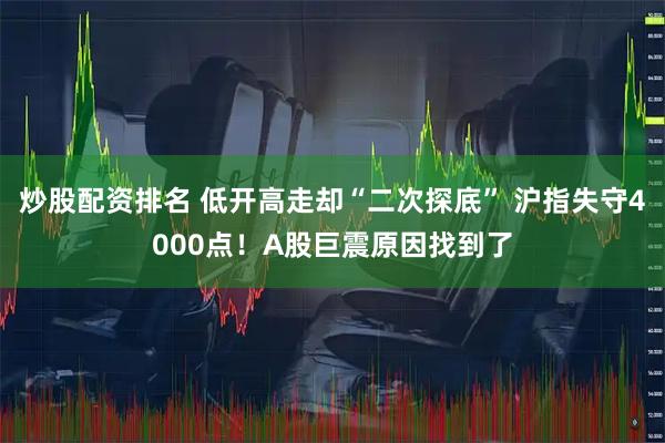 炒股配资排名 低开高走却“二次探底” 沪指失守4000点！A股巨震原因找到了