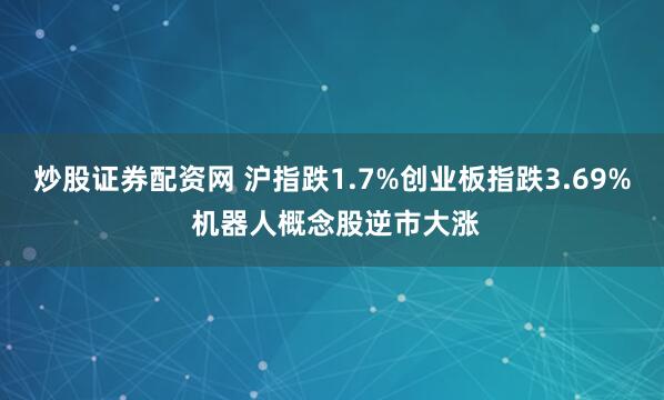 炒股证券配资网 沪指跌1.7%创业板指跌3.69% 机器人概念股逆市大涨