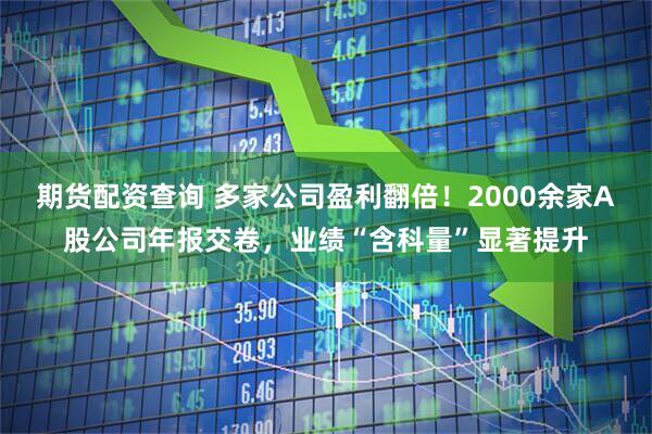 期货配资查询 多家公司盈利翻倍！2000余家A股公司年报交卷，业绩“含科量”显著提升