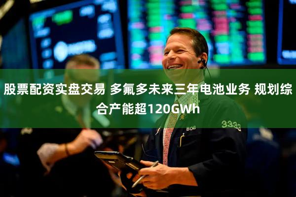 股票配资实盘交易 多氟多未来三年电池业务 规划综合产能超120GWh